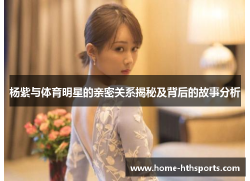 杨紫与体育明星的亲密关系揭秘及背后的故事分析