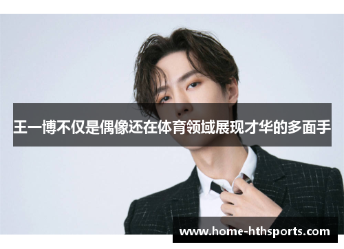 王一博不仅是偶像还在体育领域展现才华的多面手