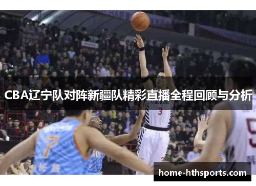 CBA辽宁队对阵新疆队精彩直播全程回顾与分析